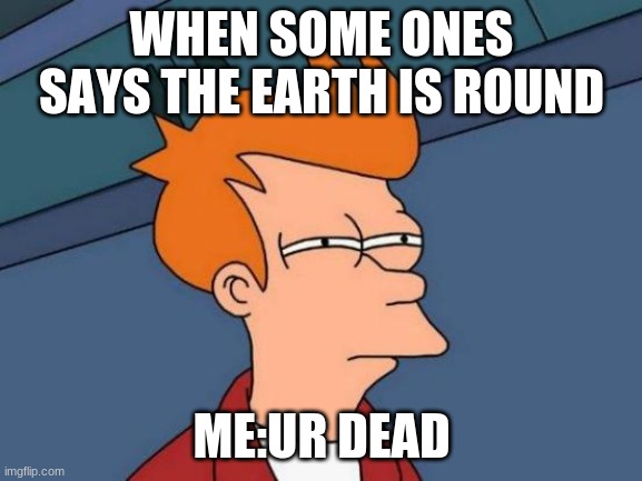 Futurama Fry | WHEN SOME ONES SAYS THE EARTH IS ROUND; ME:UR DEAD | image tagged in memes,futurama fry | made w/ Imgflip meme maker