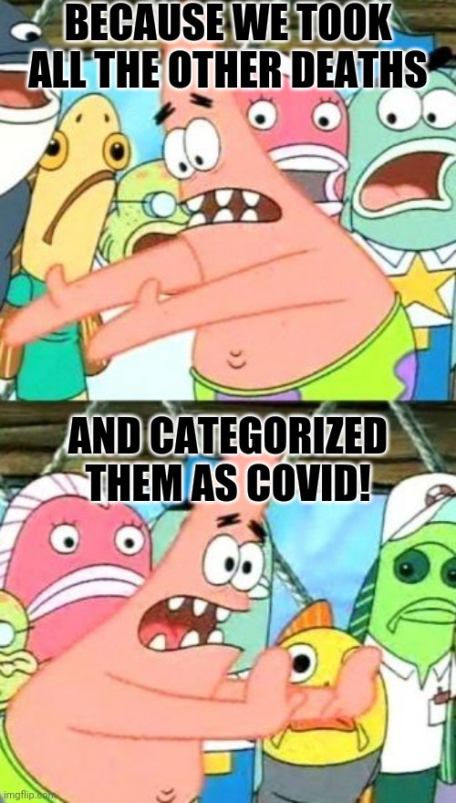 Put It Somewhere Else Patrick Meme | BECAUSE WE TOOK ALL THE OTHER DEATHS AND CATEGORIZED THEM AS COVID! | image tagged in memes,put it somewhere else patrick | made w/ Imgflip meme maker