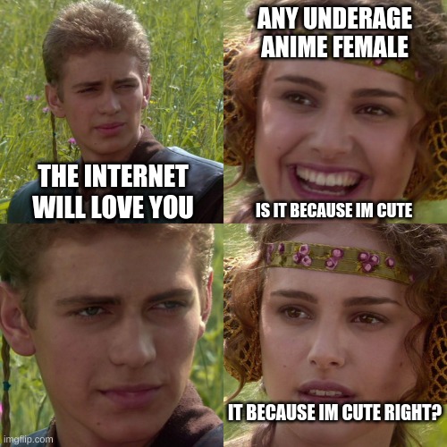 for reall though | ANY UNDERAGE ANIME FEMALE; THE INTERNET WILL LOVE YOU; IS IT BECAUSE IM CUTE; IT BECAUSE IM CUTE RIGHT? | image tagged in anakin padme 4 panel | made w/ Imgflip meme maker