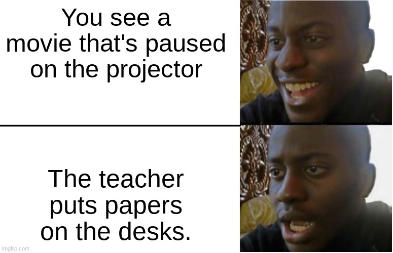 Disappointed Black Guy | You see a movie that's paused on the projector; The teacher puts papers on the desks. | image tagged in disappointed black guy | made w/ Imgflip meme maker