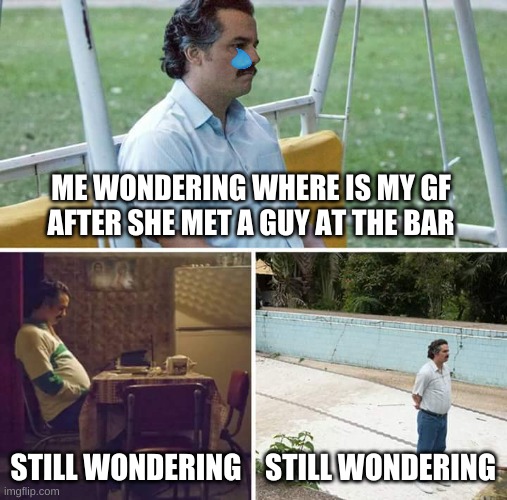 Sad Pablo Escobar | ME WONDERING WHERE IS MY GF AFTER SHE MET A GUY AT THE BAR; STILL WONDERING; STILL WONDERING | image tagged in memes,sad pablo escobar | made w/ Imgflip meme maker