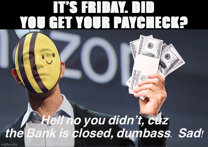 Jeff Beezos speaks out on the Bank closure situation. Overall assessment: Sad! Write your congressman! | IT’S FRIDAY. DID YOU GET YOUR PAYCHECK? Hell no you didn’t, cuz the Bank is closed, dumbass. Sad! | image tagged in jeff beezos cash,imgflip_bank,imgflipbank,jeff beezos,sad,so sad | made w/ Imgflip meme maker