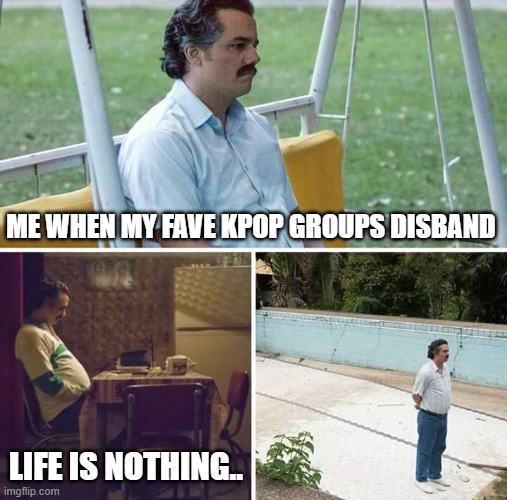 Sad Pablo Escobar Meme | ME WHEN MY FAVE KPOP GROUPS DISBAND; LIFE IS NOTHING.. | image tagged in memes,sad pablo escobar,kpop | made w/ Imgflip meme maker