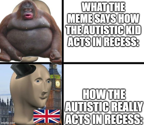 British meme man | WHAT THE MEME SAYS HOW THE AUTISTIC KID ACTS IN RECESS: HOW THE AUTISTIC REALLY ACTS IN RECESS: | image tagged in british meme man | made w/ Imgflip meme maker