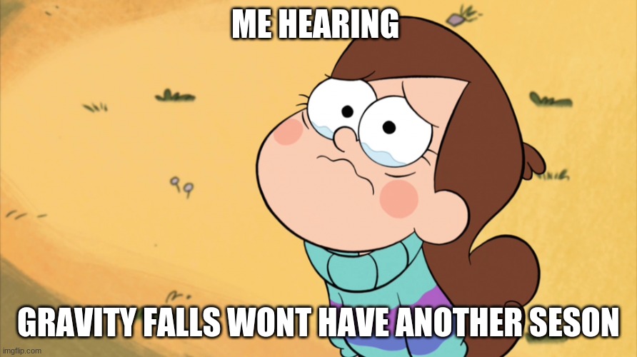sad mable |  ME HEARING; GRAVITY FALLS WONT HAVE ANOTHER SESON | image tagged in sad mable | made w/ Imgflip meme maker
