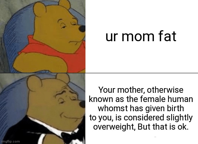 previously a comment | ur mom fat Your mother, otherwise known as the female human whomst has given birth to you, is considered slightly overweight, But that is ok | image tagged in memes,tuxedo winnie the pooh | made w/ Imgflip meme maker