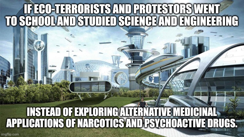 The future world if | IF ECO-TERRORISTS AND PROTESTORS WENT TO SCHOOL AND STUDIED SCIENCE AND ENGINEERING INSTEAD OF EXPLORING ALTERNATIVE MEDICINAL APPLICATIONS  | image tagged in the future world if | made w/ Imgflip meme maker