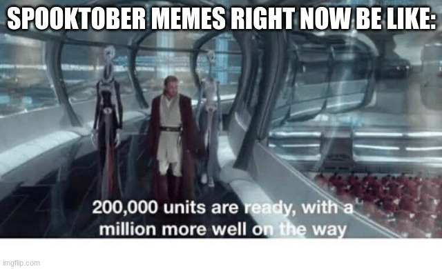Happy first day of Spooktober | SPOOKTOBER MEMES RIGHT NOW BE LIKE: | image tagged in 20000 units ready and a million more on the way | made w/ Imgflip meme maker