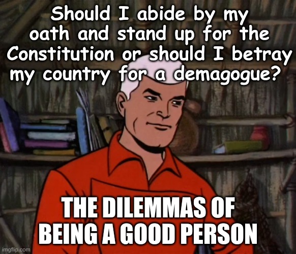 Dilemmas of leadership - Stand for Constitution or betray country | Should I abide by my oath and stand up for the Constitution or should I betray my country for a demagogue? THE DILEMMAS OF BEING A GOOD PERSON | image tagged in race bannon jonny quest,constitution,usa,america,morality,leadership | made w/ Imgflip meme maker