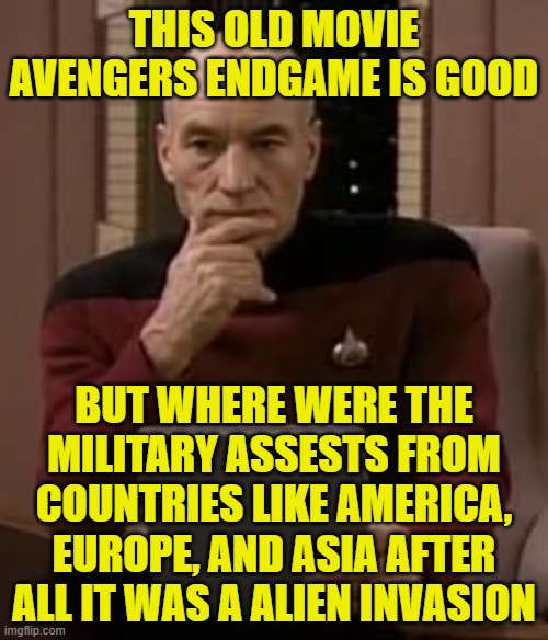 picard thinking | THIS OLD MOVIE AVENGERS ENDGAME IS GOOD; BUT WHERE WERE THE MILITARY ASSESTS FROM COUNTRIES LIKE AMERICA, EUROPE, AND ASIA AFTER ALL IT WAS A ALIEN INVASION | image tagged in picard thinking | made w/ Imgflip meme maker