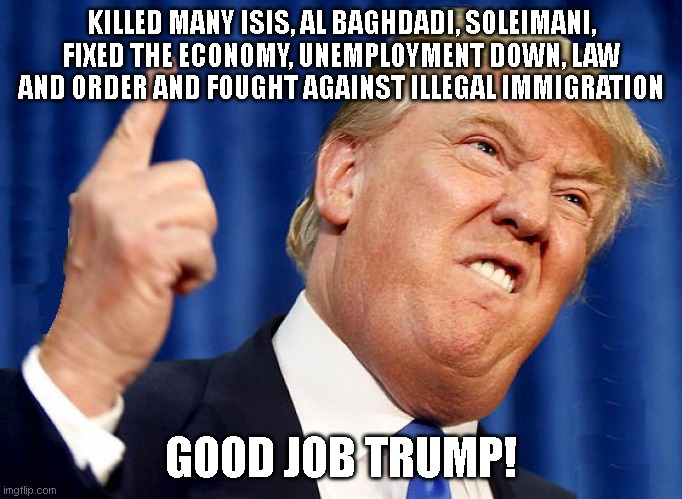 KILLED MANY ISIS, AL BAGHDADI, SOLEIMANI, FIXED THE ECONOMY, UNEMPLOYMENT DOWN, LAW AND ORDER AND FOUGHT AGAINST ILLEGAL IMMIGRATION; GOOD JOB TRUMP! | made w/ Imgflip meme maker