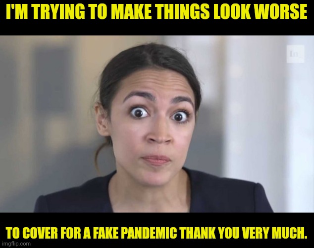 Crazy Alexandria Ocasio-Cortez | I'M TRYING TO MAKE THINGS LOOK WORSE TO COVER FOR A FAKE PANDEMIC THANK YOU VERY MUCH. | image tagged in crazy alexandria ocasio-cortez | made w/ Imgflip meme maker