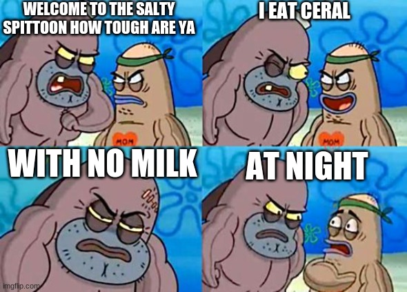 how it feels eating dry cereal at night | WELCOME TO THE SALTY SPITTOON HOW TOUGH ARE YA; I EAT CERAL; WITH NO MILK; AT NIGHT | image tagged in welcome to the salty spitoon | made w/ Imgflip meme maker