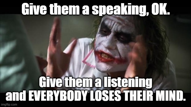 And everybody loses their minds | Give them a speaking, OK. Give them a listening and EVERYBODY LOSES THEIR MIND. | image tagged in memes,and everybody loses their minds | made w/ Imgflip meme maker