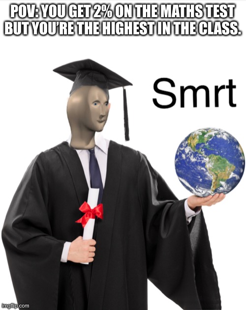 Does this truly make you smart? | POV: YOU GET 2% ON THE MATHS TEST BUT YOU’RE THE HIGHEST IN THE CLASS. | image tagged in meme man smart | made w/ Imgflip meme maker