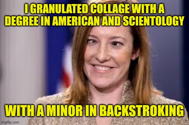 Dumb B jen psaki | I GRANULATED COLLAGE WITH A DEGREE IN AMERICAN AND SCIENTOLOGY WITH A MINOR IN BACKSTROKING | image tagged in dumb b jen psaki | made w/ Imgflip meme maker