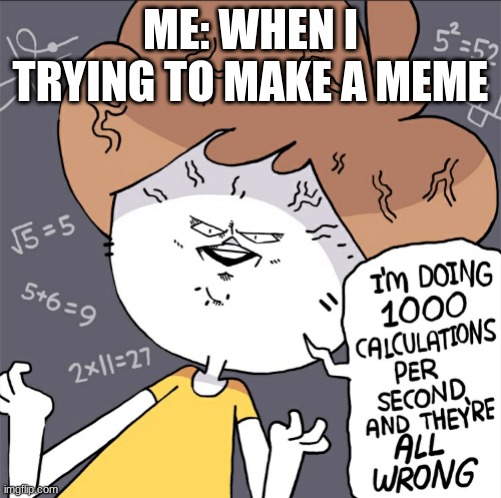 Im doing 1000 calculation per second and they're all wrong | ME: WHEN I TRYING TO MAKE A MEME | image tagged in im doing 1000 calculation per second and they're all wrong | made w/ Imgflip meme maker