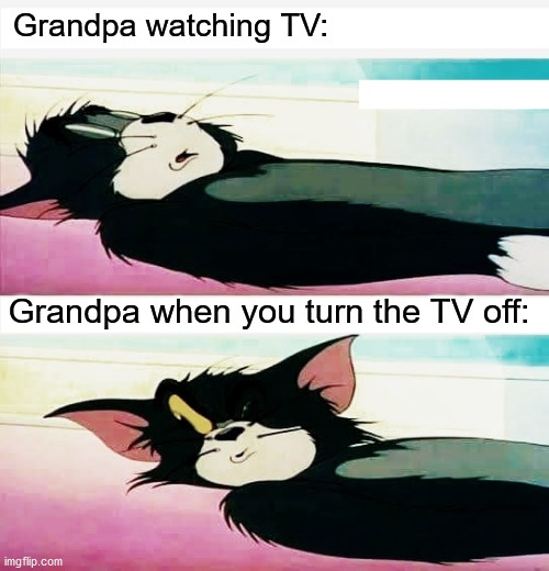 Grandpa watching TV:; Grandpa when you turn the TV off: | image tagged in tv,tom and jerry,grandpa | made w/ Imgflip meme maker