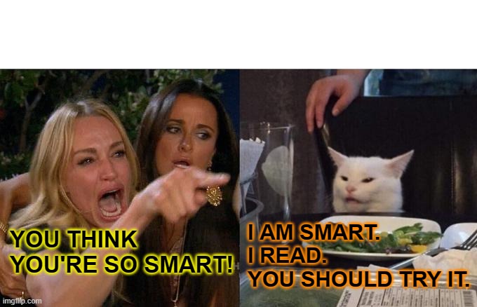 Woman Yelling at Cat |  I AM SMART. 
I READ.  YOU SHOULD TRY IT. YOU THINK YOU'RE SO SMART! | image tagged in memes,woman yelling at cat | made w/ Imgflip meme maker