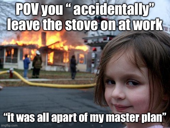 *evil laughter* | POV you “ accidentally” leave the stove on at work; “it was all apart of my master plan” | image tagged in memes,disaster girl | made w/ Imgflip meme maker