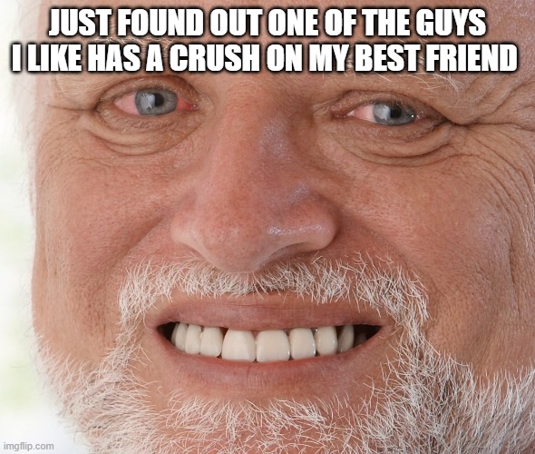 Hide the Pain Harold | JUST FOUND OUT ONE OF THE GUYS I LIKE HAS A CRUSH ON MY BEST FRIEND | image tagged in hide the pain harold | made w/ Imgflip meme maker