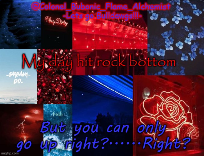 Colonel's School spirt temp | My day hit rock bottom; But you can only go up right?......Right? | image tagged in colonel's school spirt temp | made w/ Imgflip meme maker