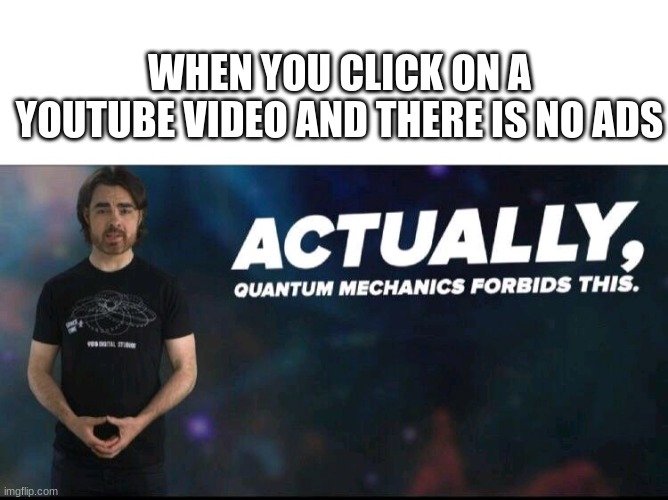 Quantum mechanics | WHEN YOU CLICK ON A YOUTUBE VIDEO AND THERE IS NO ADS | image tagged in quantum mechanics | made w/ Imgflip meme maker