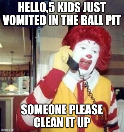 Ronald McDonald Temp | HELLO,5 KIDS JUST VOMITED IN THE BALL PIT SOMEONE PLEASE CLEAN IT UP | image tagged in ronald mcdonald temp | made w/ Imgflip meme maker