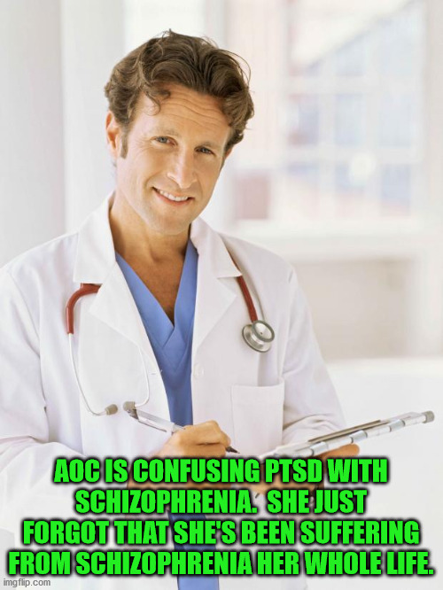 Doctor | AOC IS CONFUSING PTSD WITH SCHIZOPHRENIA.  SHE JUST FORGOT THAT SHE'S BEEN SUFFERING FROM SCHIZOPHRENIA HER WHOLE LIFE. | image tagged in doctor | made w/ Imgflip meme maker