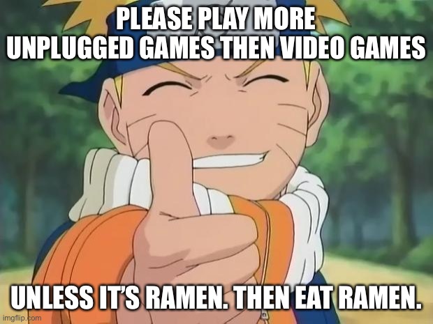 Naruto unplugged games meme | PLEASE PLAY MORE UNPLUGGED GAMES THEN VIDEO GAMES; UNLESS IT’S RAMEN. THEN EAT RAMEN. | image tagged in naruto thumbs up | made w/ Imgflip meme maker
