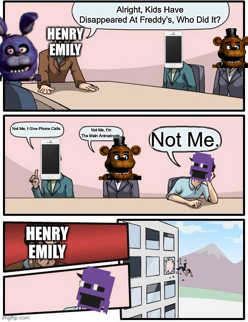 Boardroom Meeting Suggestion | Alright, Kids Have Disappeared At Freddy’s, Who Did It? HENRY EMILY; Not Me, I Give Phone Calls. Not Me, I’m The Main Animatronic. Not Me. HENRY EMILY | image tagged in memes,boardroom meeting suggestion | made w/ Imgflip meme maker