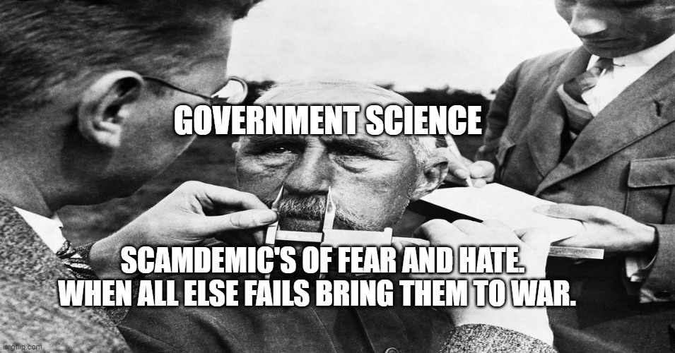Nazi scientific racism eugenics | GOVERNMENT SCIENCE; SCAMDEMIC'S OF FEAR AND HATE. WHEN ALL ELSE FAILS BRING THEM TO WAR. | image tagged in nazi scientific racism eugenics | made w/ Imgflip meme maker