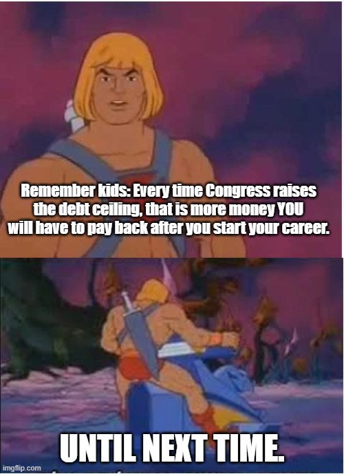 The more you know... | Remember kids: Every time Congress raises the debt ceiling, that is more money YOU will have to pay back after you start your career. UNTIL NEXT TIME. | image tagged in he-man,debt,political meme,national debt | made w/ Imgflip meme maker