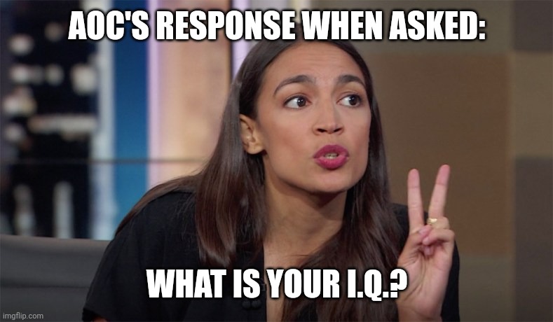alexandria ocasio-cortez | AOC'S RESPONSE WHEN ASKED:; WHAT IS YOUR I.Q.? | image tagged in alexandria ocasio-cortez | made w/ Imgflip meme maker