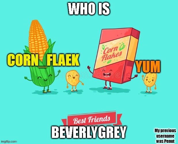 link in comments | WHO IS; BEVERLYGREY | image tagged in corn_flake announcement template | made w/ Imgflip meme maker