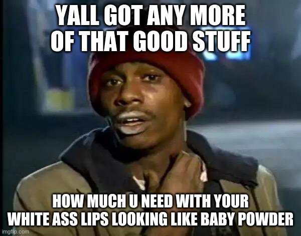 Y'all Got Any More Of That | YALL GOT ANY MORE OF THAT GOOD STUFF; HOW MUCH U NEED WITH YOUR WHITE ASS LIPS LOOKING LIKE BABY POWDER | image tagged in memes,y'all got any more of that | made w/ Imgflip meme maker