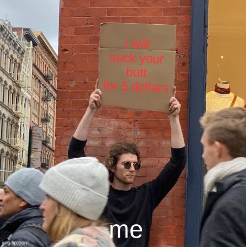 i will suck your butt for 5 dollars; me | image tagged in memes,guy holding cardboard sign | made w/ Imgflip meme maker