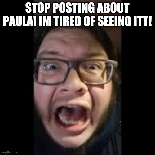 STOP. POSTING. ABOUT AMONG US | STOP POSTING ABOUT PAULA! IM TIRED OF SEEING ITT! | image tagged in stop posting about among us | made w/ Imgflip meme maker