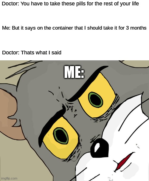 funi | Doctor: You have to take these pills for the rest of your life; Me: But it says on the container that I should take it for 3 months; Doctor: Thats what I said; ME: | image tagged in memes,unsettled tom | made w/ Imgflip meme maker