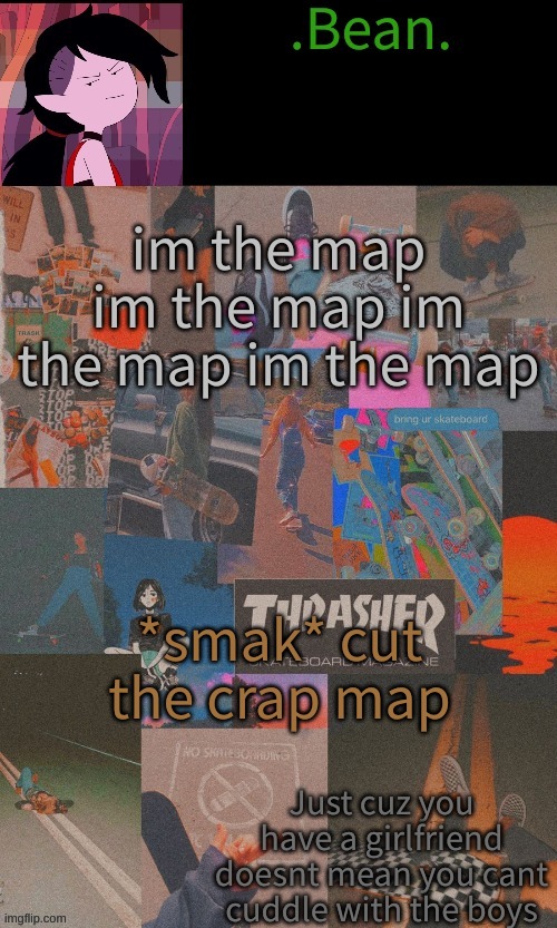 b e a n s | im the map im the map im the map im the map; *smak* cut the crap map | image tagged in b e a n s | made w/ Imgflip meme maker