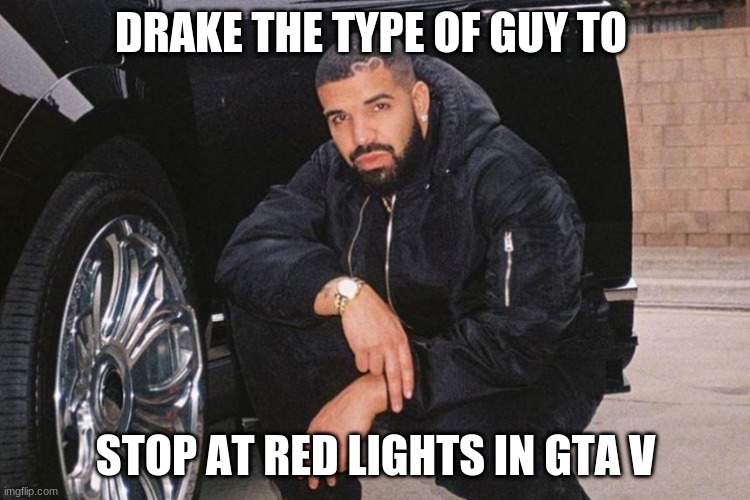 Drake the type of guy | DRAKE THE TYPE OF GUY TO; STOP AT RED LIGHTS IN GTA V | image tagged in drake,work,funny memes,funny,reaction,cars | made w/ Imgflip meme maker