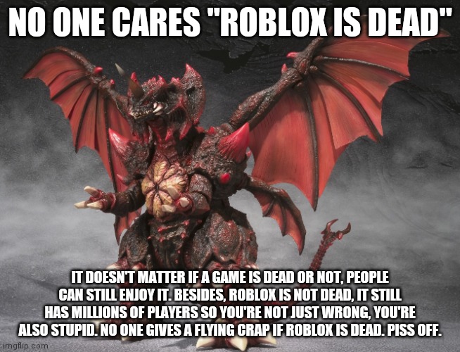 Destoroyah | NO ONE CARES "ROBLOX IS DEAD" IT DOESN'T MATTER IF A GAME IS DEAD OR NOT, PEOPLE CAN STILL ENJOY IT. BESIDES, ROBLOX IS NOT DEAD, IT STILL H | image tagged in destoroyah | made w/ Imgflip meme maker