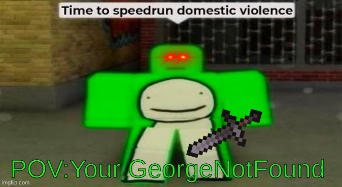 Time To Speedrun Domestic Violence | POV:Your GeorgeNotFound | image tagged in time to speedrun domestic violence | made w/ Imgflip meme maker
