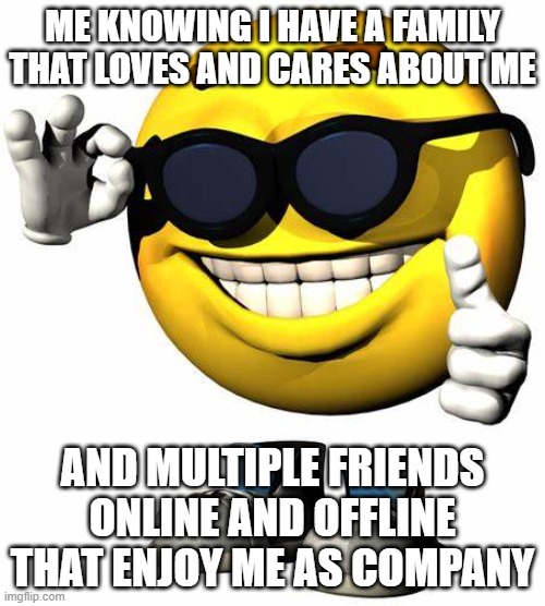 B) | ME KNOWING I HAVE A FAMILY THAT LOVES AND CARES ABOUT ME; AND MULTIPLE FRIENDS ONLINE AND OFFLINE THAT ENJOY ME AS COMPANY | image tagged in wholesome,nice | made w/ Imgflip meme maker