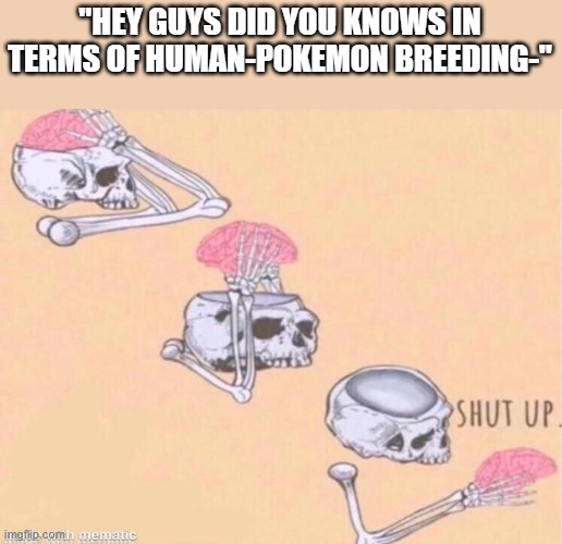 skeleton shut up meme | "HEY GUYS DID YOU KNOWS IN TERMS OF HUMAN-POKEMON BREEDING-" | image tagged in skeleton shut up meme | made w/ Imgflip meme maker