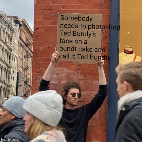 Somebody needs to photoshop Ted Bundy's face on a bundt cake and call it Ted Bundty | image tagged in memes,guy holding cardboard sign,please do it,ted bundy | made w/ Imgflip meme maker