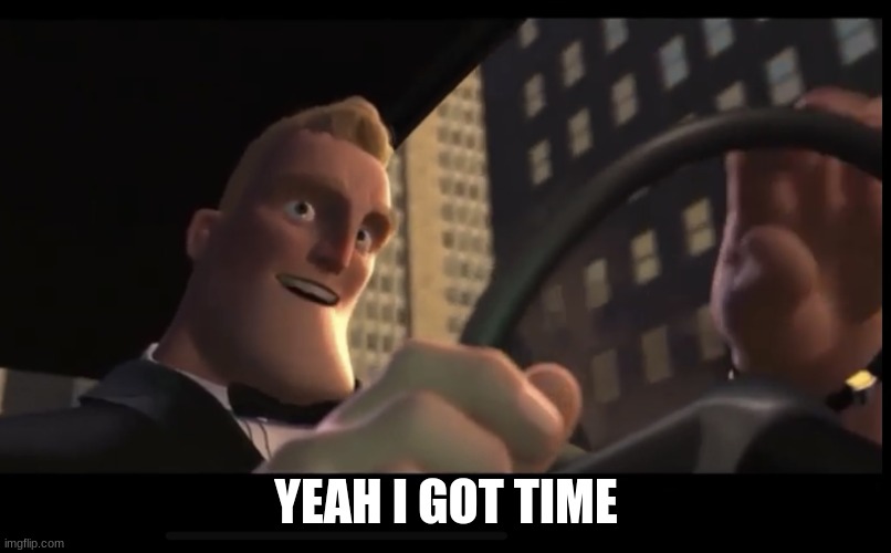 I got time | YEAH I GOT TIME | image tagged in i got time | made w/ Imgflip meme maker