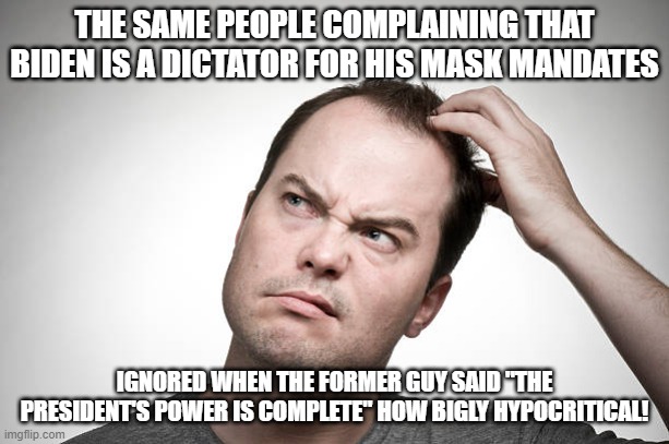 confused | THE SAME PEOPLE COMPLAINING THAT BIDEN IS A DICTATOR FOR HIS MASK MANDATES; IGNORED WHEN THE FORMER GUY SAID "THE PRESIDENT'S POWER IS COMPLETE" HOW BIGLY HYPOCRITICAL! | image tagged in confused | made w/ Imgflip meme maker