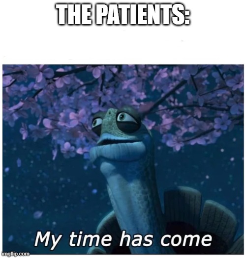 My time has come | THE PATIENTS: | image tagged in my time has come | made w/ Imgflip meme maker