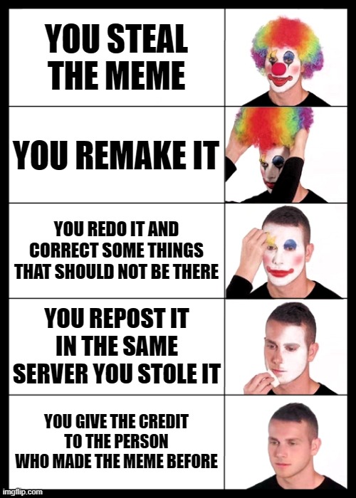 Clown Discord Version | YOU STEAL THE MEME; YOU REMAKE IT; YOU REDO IT AND CORRECT SOME THINGS THAT SHOULD NOT BE THERE; YOU REPOST IT IN THE SAME SERVER YOU STOLE IT; YOU GIVE THE CREDIT TO THE PERSON WHO MADE THE MEME BEFORE | image tagged in clown applying makeup reversed - 5 faces | made w/ Imgflip meme maker